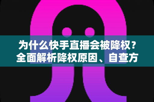 为什么快手直播会被降权?全面解析降权原因、自查方法与恢复策略 为什么快手直播会被降权?全面解析降权原因、自查方法与恢复策略