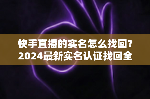 快手直播的实名怎么找回?2024最新实名认证找回全攻略,一步一图轻松搞定! 快手直播的实名怎么找回?2024最新实名认证找回全攻略,一步一图轻松搞定!