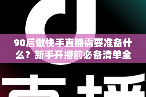 90后做快手直播需要准备什么?新手开播前必备清单全解析 90后做快手直播需要准备什么?新手开播前必备清单全解析