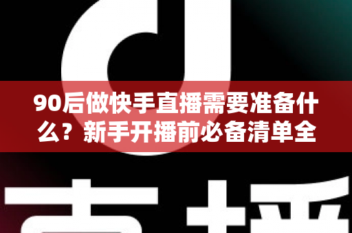 90后做快手直播需要准备什么？新手开播前必备清单全解析