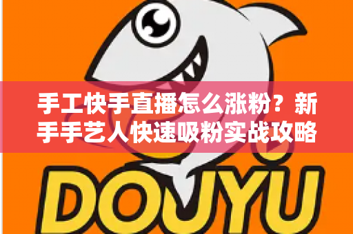 手工快手直播怎么涨粉?新手手艺人快速吸粉实战攻略全解析 手工快手直播怎么涨粉?新手手艺人快速吸粉实战攻略全解析