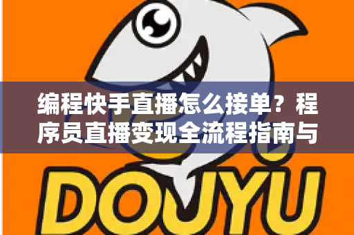 编程快手直播怎么接单?程序员直播变现全流程指南与实战技巧详解 编程快手直播怎么接单?程序员直播变现全流程指南与实战技巧详解