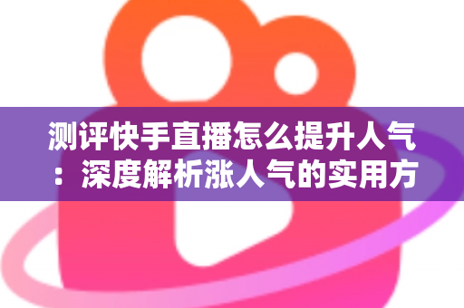 测评快手直播怎么提升人气:深度解析涨人气的实用方法与避坑指南 测评快手直播怎么提升人气:深度解析涨人气的实用方法与避坑指南