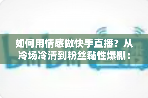 如何用情感做快手直播?从冷场冷清到粉丝黏性爆棚:一份有温度的快手直播情感运营实战指南 如何用情感做快手直播?从冷场冷清到粉丝黏性爆棚:一份有温度的快手直播情感运营实战指南