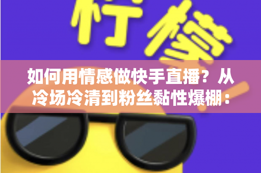如何用情感做快手直播?从冷场冷清到粉丝黏性爆棚:一份有温度的快手直播情感运营实战指南 如何用情感做快手直播?从冷场冷清到粉丝黏性爆棚:一份有温度的快手直播情感运营实战指南