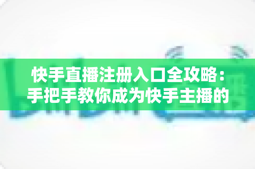快手直播注册入口全攻略：手把手教你成为快手主播的完整指南