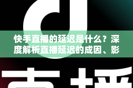 快手直播的延迟是什么？深度解析直播延迟的成因、影响与实用优化指南