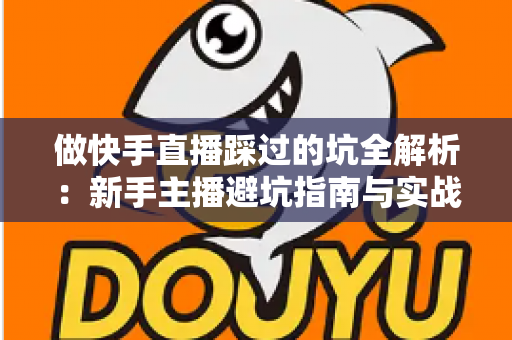 做快手直播踩过的坑全解析：新手主播避坑指南与实战经验干货分享