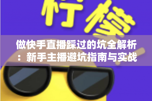 做快手直播踩过的坑全解析：新手主播避坑指南与实战经验干货分享