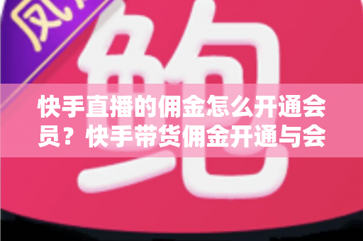 快手直播的佣金怎么开通会员?快手带货佣金开通与会员权益申请全流程详解 快手直播的佣金怎么开通会员?快手带货佣金开通与会员权益申请全流程详解