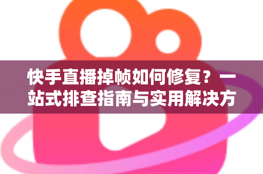 快手直播掉帧如何修复？一站式排查指南与实用解决方案大全