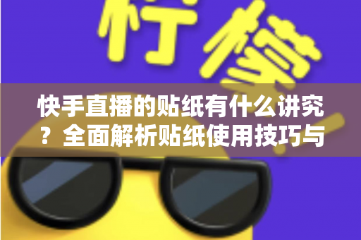 快手直播的贴纸有什么讲究？全面解析贴纸使用技巧与运营指南