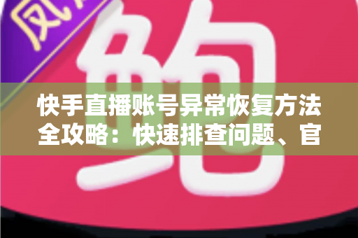 快手直播账号异常恢复方法全攻略:快速排查问题、官方申诉与防封技巧一站掌握 快手直播账号异常恢复方法全攻略:快速排查问题、官方申诉与防封技巧一站掌握
