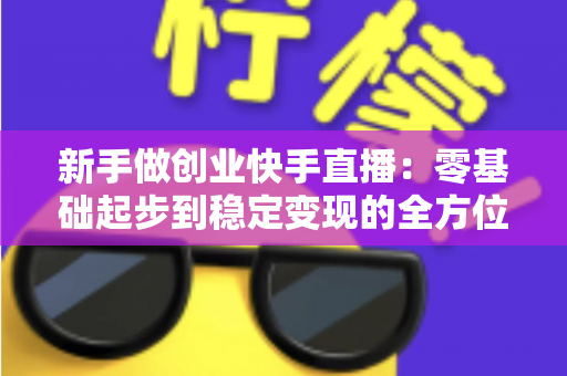 新手做创业快手直播:零基础起步到稳定变现的全方位实战指南 新手做创业快手直播:零基础起步到稳定变现的全方位实战指南