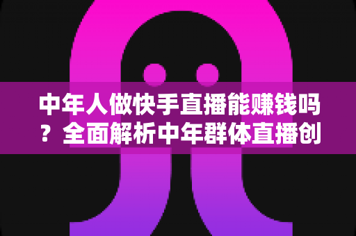 中年人做快手直播能赚钱吗?全面解析中年群体直播创收的真实前景、变现路径与实操攻略 中年人做快手直播能赚钱吗?全面解析中年群体直播创收的真实前景、变现路径与实操攻略