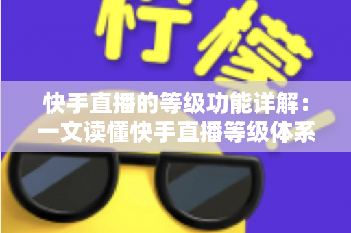 快手直播的等级功能详解：一文读懂快手直播等级体系的作用与提升技巧