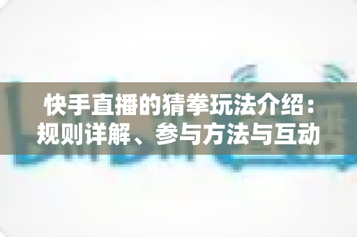 快手直播的猜拳玩法介绍:规则详解、参与方法与互动技巧全攻略 快手直播的猜拳玩法介绍:规则详解、参与方法与互动技巧全攻略