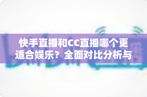 快手直播和CC直播哪个更适合娱乐？全面对比分析与选择指南