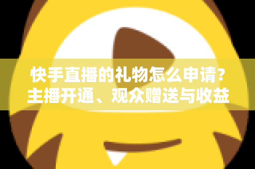 快手直播的礼物怎么申请?主播开通、观众赠送与收益提现全流程一文讲透 快手直播的礼物怎么申请?主播开通、观众赠送与收益提现全流程一文讲透