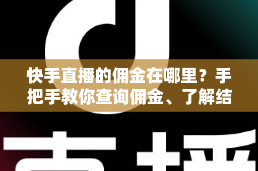 快手直播的佣金在哪里？手把手教你查询佣金、了解结算规则与提现全流程