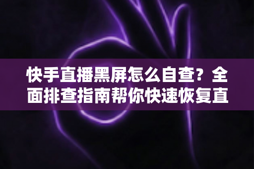快手直播黑屏怎么自查?全面排查指南帮你快速恢复直播 快手直播黑屏怎么自查?全面排查指南帮你快速恢复直播