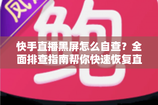 快手直播黑屏怎么自查?全面排查指南帮你快速恢复直播 快手直播黑屏怎么自查?全面排查指南帮你快速恢复直播