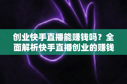 创业快手直播能赚钱吗?全面解析快手直播创业的赚钱真相与实战攻略 创业快手直播能赚钱吗?全面解析快手直播创业的赚钱真相与实战攻略