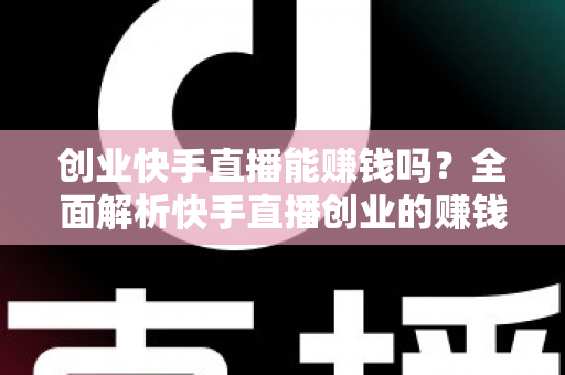 创业快手直播能赚钱吗?全面解析快手直播创业的赚钱真相与实战攻略 创业快手直播能赚钱吗?全面解析快手直播创业的赚钱真相与实战攻略