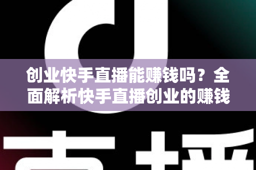 创业快手直播能赚钱吗？全面解析快手直播创业的赚钱真相与实战攻略