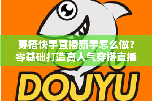 穿搭快手直播新手怎么做?零基础打造高人气穿搭直播间的实战指南 穿搭快手直播新手怎么做?零基础打造高人气穿搭直播间的实战指南