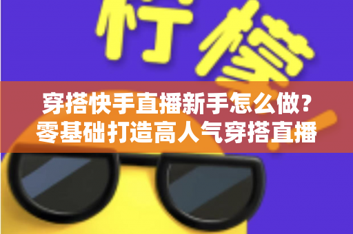 穿搭快手直播新手怎么做？零基础打造高人气穿搭直播间的实战指南