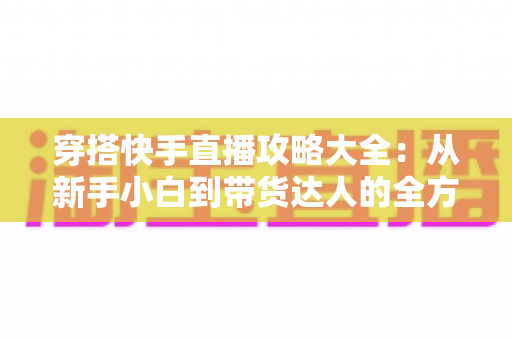 穿搭快手直播攻略大全：从新手小白到带货达人的全方位实战指南