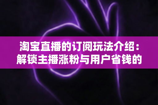 淘宝直播的订阅玩法介绍:解锁主播涨粉与用户省钱的双赢秘籍 淘宝直播的订阅玩法介绍:解锁主播涨粉与用户省钱的双赢秘籍