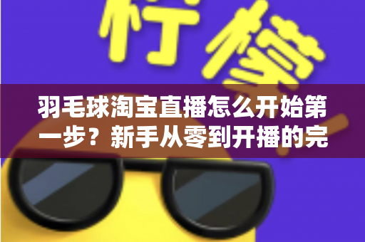 羽毛球淘宝直播怎么开始第一步？新手从零到开播的完整实战指南
