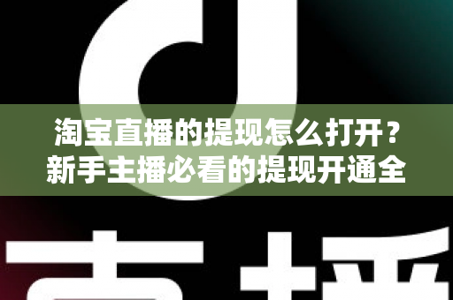 淘宝直播的提现怎么打开?新手主播必看的提现开通全流程与实操指南 淘宝直播的提现怎么打开?新手主播必看的提现开通全流程与实操指南