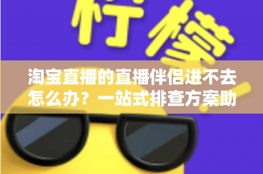 淘宝直播的直播伴侣进不去怎么办？一站式排查方案助你快速恢复直播