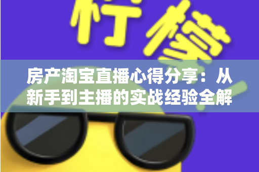房产淘宝直播心得分享：从新手到主播的实战经验全解析