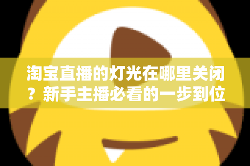 淘宝直播的灯光在哪里关闭？新手主播必看的一步到位操作教程与实用技巧