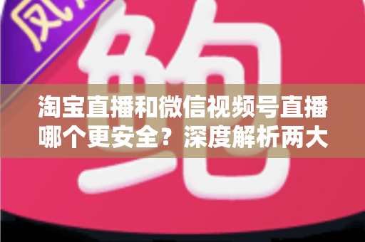 淘宝直播和微信视频号直播哪个更安全?深度解析两大直播购物平台的安全保障与避坑指南 淘宝直播和微信视频号直播哪个更安全?深度解析两大直播购物平台的安全保障与避坑指南