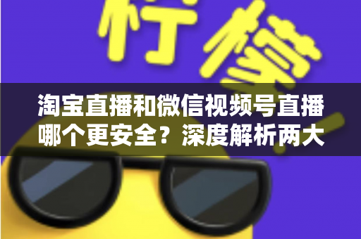 淘宝直播和微信视频号直播哪个更安全?深度解析两大直播购物平台的安全保障与避坑指南 淘宝直播和微信视频号直播哪个更安全?深度解析两大直播购物平台的安全保障与避坑指南