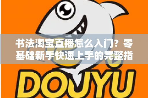 书法淘宝直播怎么入门?零基础新手快速上手的完整指南 书法淘宝直播怎么入门?零基础新手快速上手的完整指南