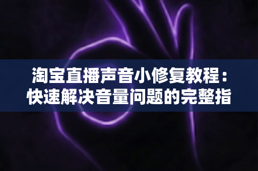 淘宝直播声音小修复教程：快速解决音量问题的完整指南