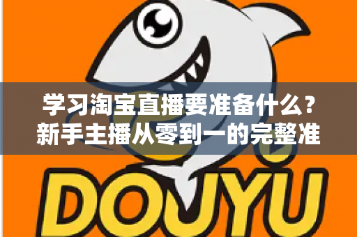 学习淘宝直播要准备什么？新手主播从零到一的完整准备清单与实战攻略