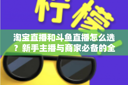 淘宝直播和斗鱼直播怎么选？新手主播与商家必备的全面对比指南