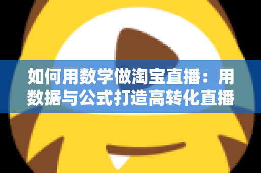 如何用数学做淘宝直播：用数据与公式打造高转化直播间的实用指南