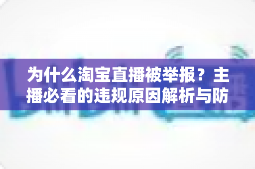 为什么淘宝直播被举报？主播必看的违规原因解析与防范指南