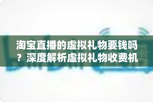 淘宝直播的虚拟礼物要钱吗？深度解析虚拟礼物收费机制与理性消费全攻略