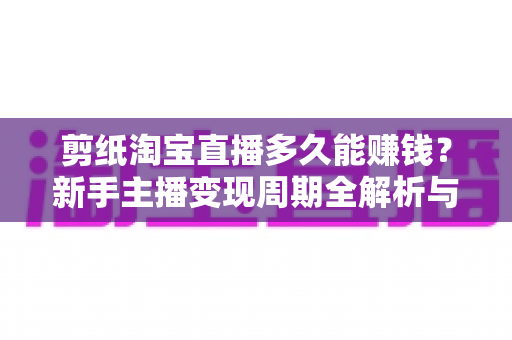 剪纸淘宝直播多久能赚钱？新手主播变现周期全解析与实战指南