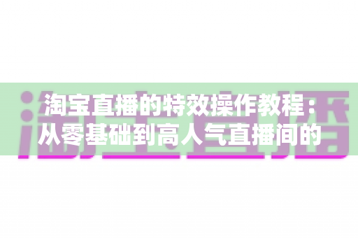 淘宝直播的特效操作教程：从零基础到高人气直播间的完整实战指南