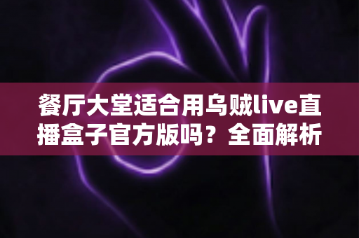 餐厅大堂适合用乌贼live直播盒子官方版吗?全面解析餐饮场景下的直播设备选择与部署指南 餐厅大堂适合用乌贼live直播盒子官方版吗?全面解析餐饮场景下的直播设备选择与部署指南